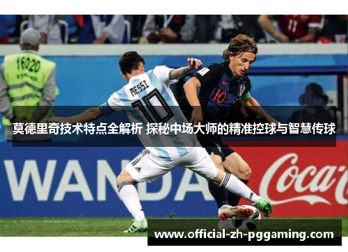 莫德里奇技术特点全解析 探秘中场大师的精准控球与智慧传球
