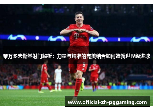 莱万多夫斯基射门解析：力量与精准的完美结合如何造就世界级进球
