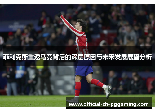 菲利克斯重返马竞背后的深层原因与未来发展展望分析 菲利克斯重返马竞背后的深层原因与未来发展展望分析