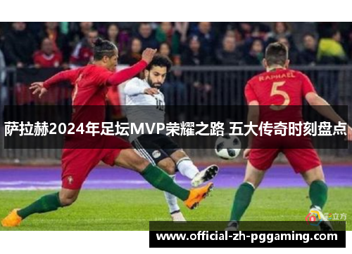萨拉赫2024年足坛MVP荣耀之路 五大传奇时刻盘点