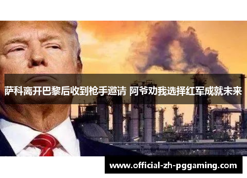 萨科离开巴黎后收到枪手邀请 阿爷劝我选择红军成就未来 萨科离开巴黎后收到枪手邀请 阿爷劝我选择红军成就未来