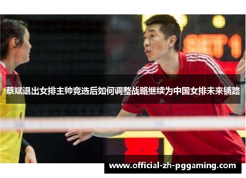 蔡斌退出女排主帅竞选后如何调整战略继续为中国女排未来铺路