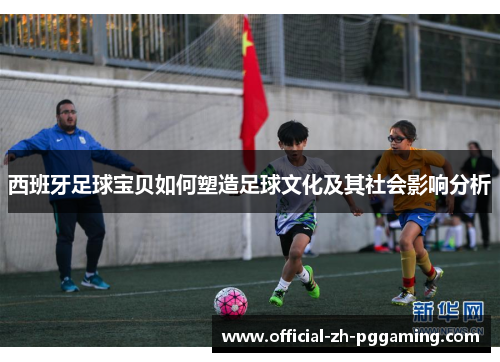 西班牙足球宝贝如何塑造足球文化及其社会影响分析