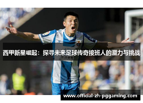 西甲新星崛起:探寻未来足球传奇接班人的潜力与挑战 西甲新星崛起:探寻未来足球传奇接班人的潜力与挑战