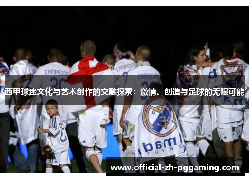 西甲球迷文化与艺术创作的交融探索:激情、创造与足球的无限可能 西甲球迷文化与艺术创作的交融探索:激情、创造与足球的无限可能