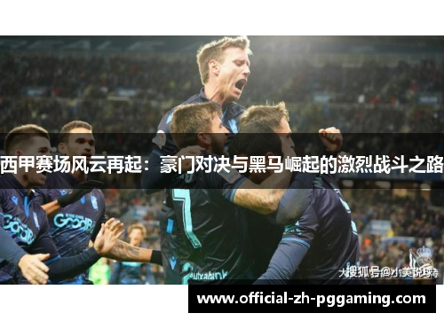 西甲赛场风云再起:豪门对决与黑马崛起的激烈战斗之路 西甲赛场风云再起:豪门对决与黑马崛起的激烈战斗之路