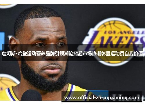 詹姆斯·哈登运动营养品牌引领潮流掀起市场热潮彰显运动员自我价值