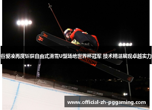 谷爱凌再度斩获自由式滑雪U型场地世界杯冠军 技术精湛展现卓越实力 谷爱凌再度斩获自由式滑雪U型场地世界杯冠军 技术精湛展现卓越实力