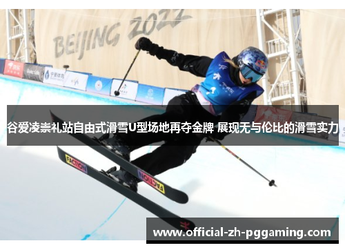 谷爱凌崇礼站自由式滑雪U型场地再夺金牌 展现无与伦比的滑雪实力
