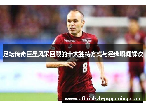 足坛传奇巨星风采回顾的十大独特方式与经典瞬间解读