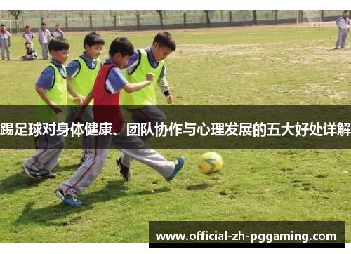 踢足球对身体健康、团队协作与心理发展的五大好处详解