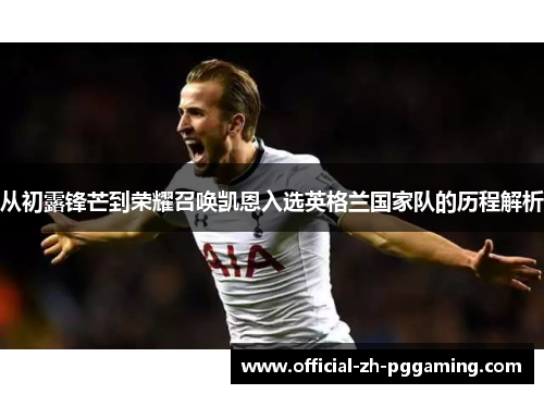 从初露锋芒到荣耀召唤凯恩入选英格兰国家队的历程解析