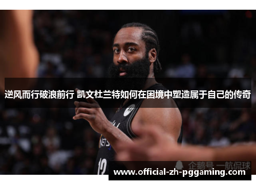 逆风而行破浪前行 凯文杜兰特如何在困境中塑造属于自己的传奇