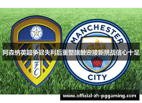 阿森纳英超争冠失利后重整旗鼓迎接新挑战信心十足 阿森纳英超争冠失利后重整旗鼓迎接新挑战信心十足