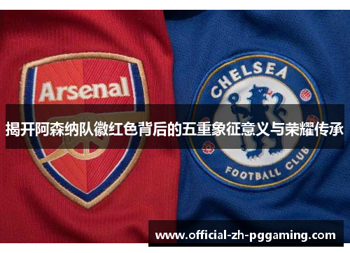 揭开阿森纳队徽红色背后的五重象征意义与荣耀传承 揭开阿森纳队徽红色背后的五重象征意义与荣耀传承