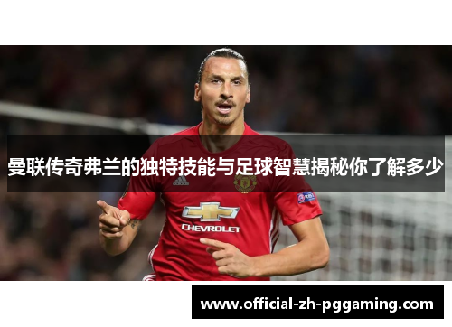 曼联传奇弗兰的独特技能与足球智慧揭秘你了解多少