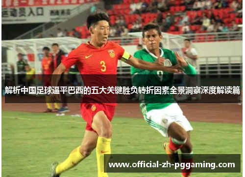 解析中国足球逼平巴西的五大关键胜负转折因素全景洞察深度解读篇 解析中国足球逼平巴西的五大关键胜负转折因素全景洞察深度解读篇