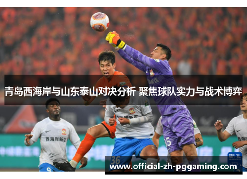 青岛西海岸与山东泰山对决分析 聚焦球队实力与战术博弈