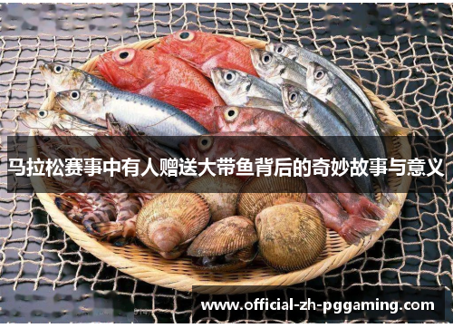 马拉松赛事中有人赠送大带鱼背后的奇妙故事与意义