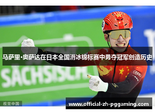 马萨里·奥萨达在日本全国滑冰锦标赛中勇夺冠军创造历史 马萨里·奥萨达在日本全国滑冰锦标赛中勇夺冠军创造历史