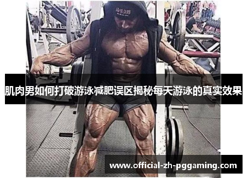 肌肉男如何打破游泳减肥误区揭秘每天游泳的真实效果 肌肉男如何打破游泳减肥误区揭秘每天游泳的真实效果