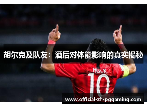 胡尔克及队友:酒后对体能影响的真实揭秘 胡尔克及队友:酒后对体能影响的真实揭秘