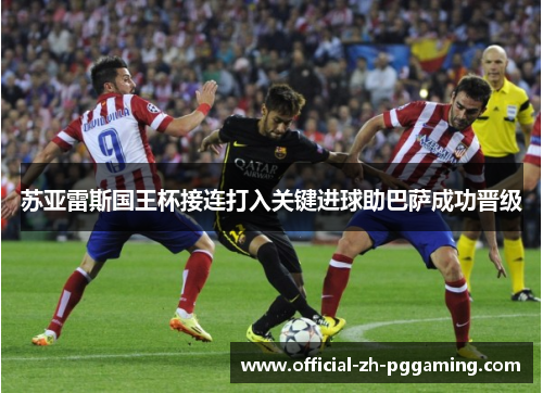 苏亚雷斯国王杯接连打入关键进球助巴萨成功晋级