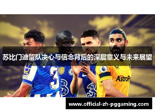 苏比门迪留队决心与信念背后的深层意义与未来展望