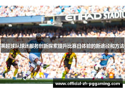 英超球队球迷服务创新探索提升比赛日体验的新途径和方法