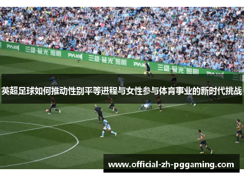 英超足球如何推动性别平等进程与女性参与体育事业的新时代挑战 英超足球如何推动性别平等进程与女性参与体育事业的新时代挑战