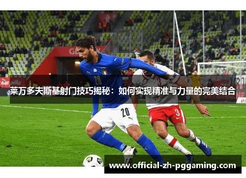 莱万多夫斯基射门技巧揭秘:如何实现精准与力量的完美结合 莱万多夫斯基射门技巧揭秘:如何实现精准与力量的完美结合