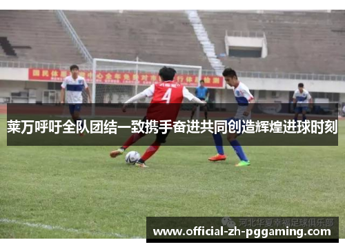 莱万呼吁全队团结一致携手奋进共同创造辉煌进球时刻 莱万呼吁全队团结一致携手奋进共同创造辉煌进球时刻