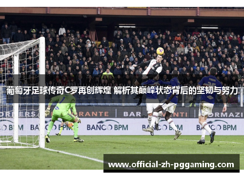 葡萄牙足球传奇C罗再创辉煌 解析其巅峰状态背后的坚韧与努力
