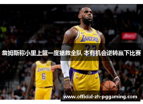 詹姆斯称小里上篮一度拯救全队 本有机会逆转赢下比赛