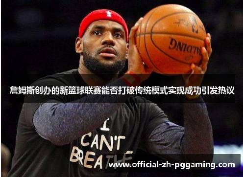 詹姆斯创办的新篮球联赛能否打破传统模式实现成功引发热议