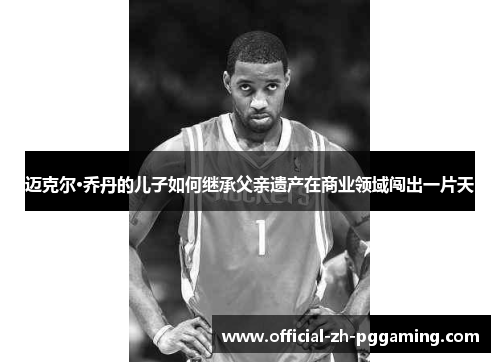 迈克尔·乔丹的儿子如何继承父亲遗产在商业领域闯出一片天