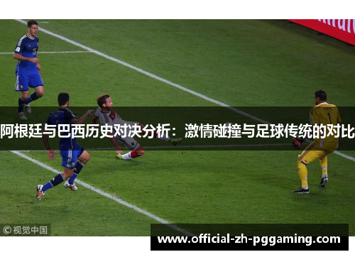 阿根廷与巴西历史对决分析：激情碰撞与足球传统的对比