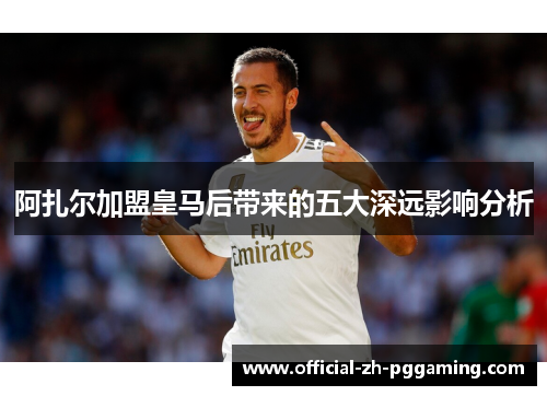 阿扎尔加盟皇马后带来的五大深远影响分析