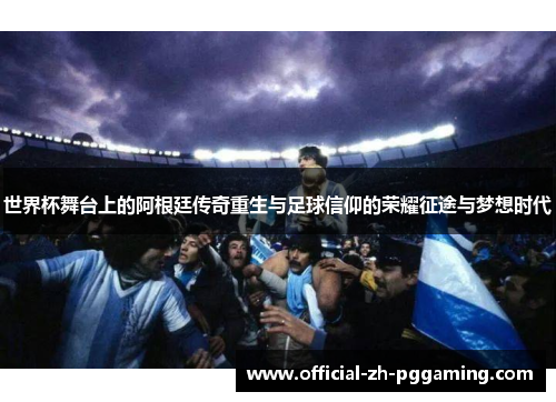 世界杯舞台上的阿根廷传奇重生与足球信仰的荣耀征途与梦想时代