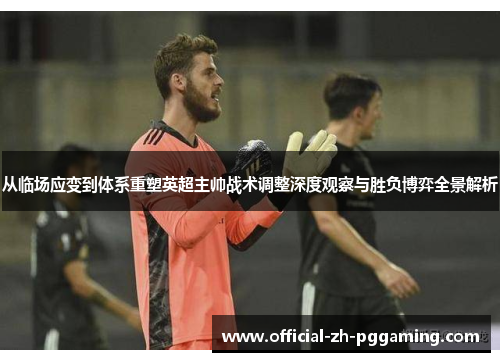 从临场应变到体系重塑英超主帅战术调整深度观察与胜负博弈全景解析