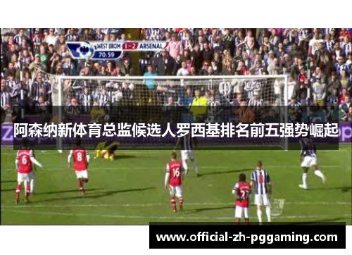 阿森纳新体育总监候选人罗西基排名前五强势崛起 阿森纳新体育总监候选人罗西基排名前五强势崛起