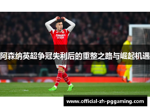 阿森纳英超争冠失利后的重整之路与崛起机遇 阿森纳英超争冠失利后的重整之路与崛起机遇