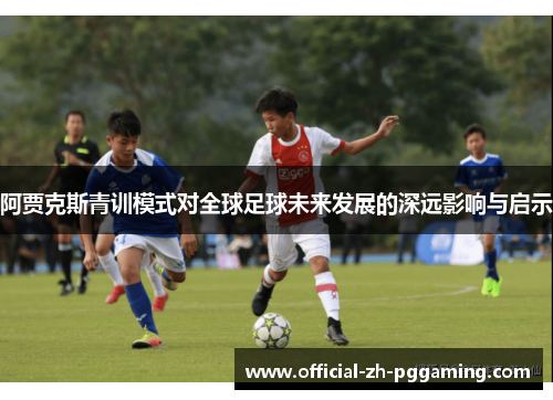 阿贾克斯青训模式对全球足球未来发展的深远影响与启示 阿贾克斯青训模式对全球足球未来发展的深远影响与启示
