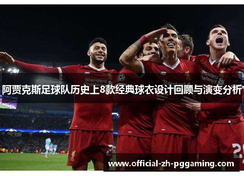 阿贾克斯足球队历史上8款经典球衣设计回顾与演变分析 阿贾克斯足球队历史上8款经典球衣设计回顾与演变分析