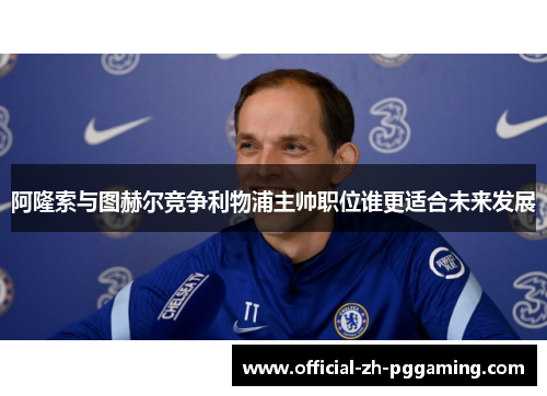 阿隆索与图赫尔竞争利物浦主帅职位谁更适合未来发展 阿隆索与图赫尔竞争利物浦主帅职位谁更适合未来发展