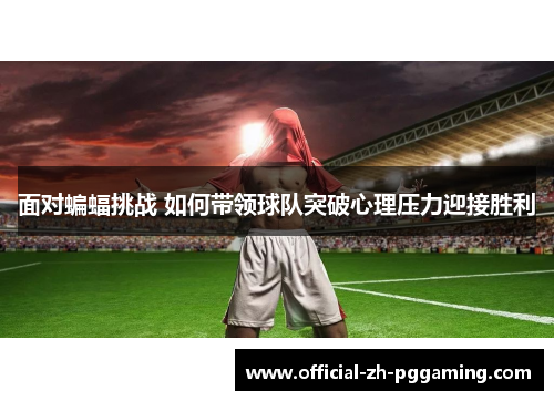 面对蝙蝠挑战 如何带领球队突破心理压力迎接胜利 面对蝙蝠挑战 如何带领球队突破心理压力迎接胜利