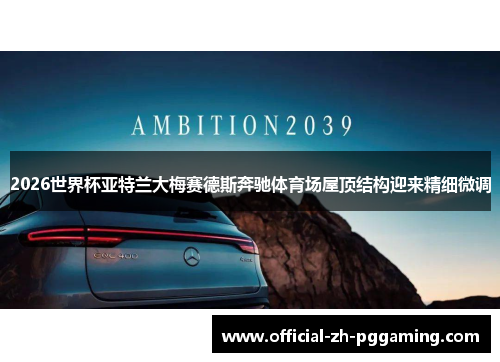 2026世界杯亚特兰大梅赛德斯奔驰体育场屋顶结构迎来精细微调 2026世界杯亚特兰大梅赛德斯奔驰体育场屋顶结构迎来精细微调