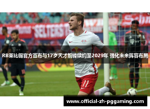 RB莱比锡官方宣布与17岁天才前锋续约至2029年 强化未来阵容布局