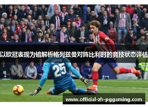 以欧冠表现为镜解析格列兹曼对阵比利时的竞技状态评估