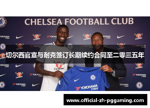 切尔西官宣与耐克签订长期续约合同至二零三五年 切尔西官宣与耐克签订长期续约合同至二零三五年